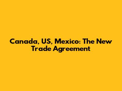 Canada, US, Mexico: The New Trade Agreement