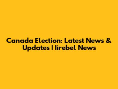 Canada Election: Latest News & Updates | Iirebel News