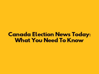 Canada Election News Today: What You Need To Know