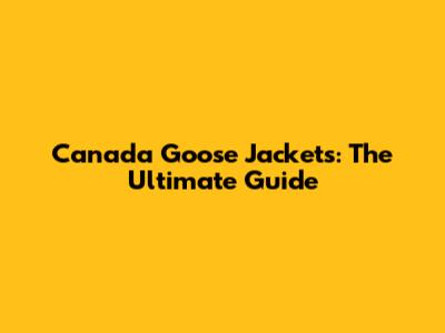 Canada Goose Jackets: The Ultimate Guide