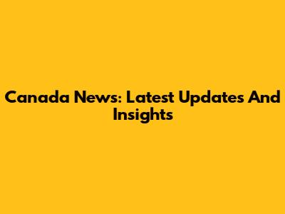 Canada News: Latest Updates And Insights