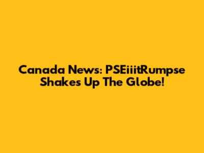 Canada News: PSEiiitRumpse Shakes Up The Globe!