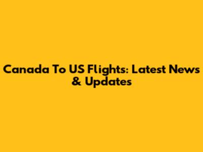 Canada To US Flights: Latest News & Updates