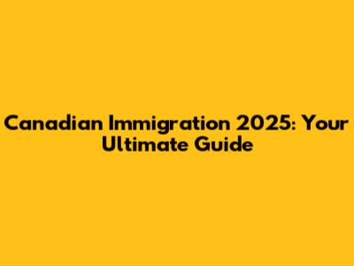 Canadian Immigration 2025: Your Ultimate Guide