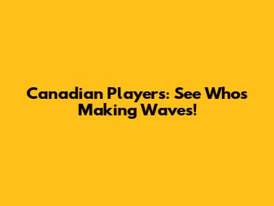 Canadian Players: See Who's Making Waves!