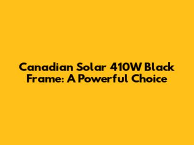 Canadian Solar 410W Black Frame: A Powerful Choice