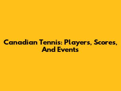 Canadian Tennis: Players, Scores, And Events