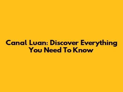 Canal Luan: Discover Everything You Need To Know