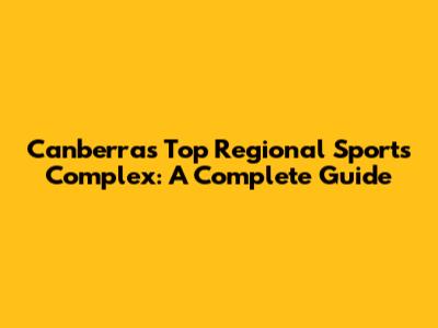 Canberra's Top Regional Sports Complex: A Complete Guide