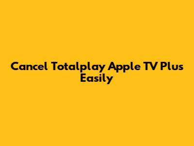 Cancel Totalplay Apple TV Plus Easily
