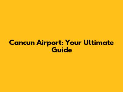 Cancun Airport: Your Ultimate Guide