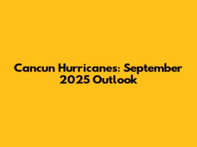 Cancun Hurricanes: September 2025 Outlook