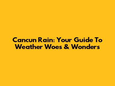 Cancun Rain: Your Guide To Weather Woes & Wonders