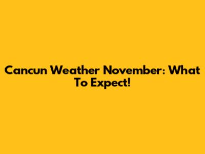 Cancun Weather November: What To Expect!