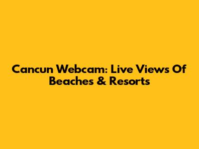 Cancun Webcam: Live Views Of Beaches & Resorts