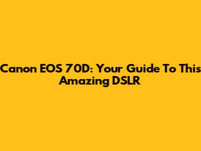 Canon EOS 70D: Your Guide To This Amazing DSLR