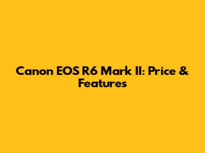 Canon EOS R6 Mark II: Price & Features