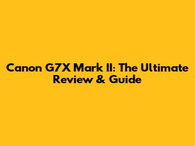 Canon G7X Mark II: The Ultimate Review & Guide