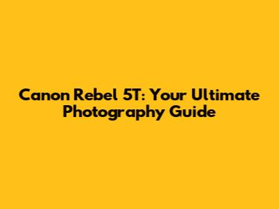Canon Rebel 5T: Your Ultimate Photography Guide