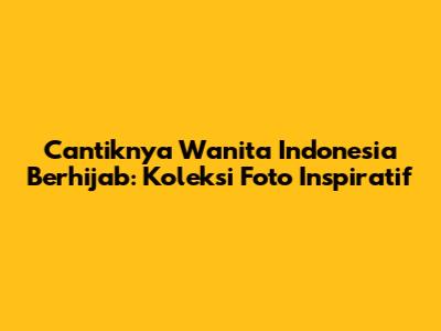 Cantiknya Wanita Indonesia Berhijab: Koleksi Foto Inspiratif