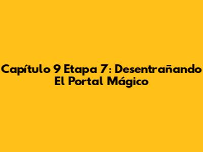 Capítulo 9 Etapa 7: Desentrañando El Portal Mágico