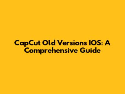 CapCut Old Versions IOS: A Comprehensive Guide