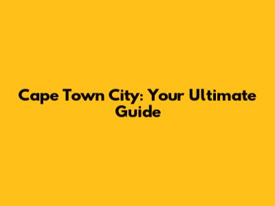 Cape Town City: Your Ultimate Guide