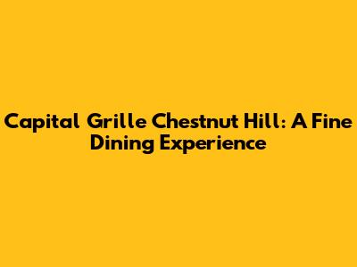 Capital Grille Chestnut Hill: A Fine Dining Experience