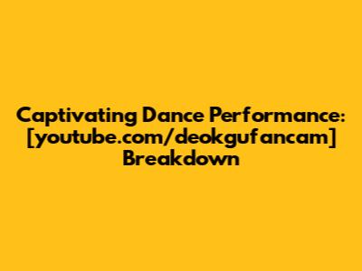 Captivating Dance Performance: [youtube.com/deokgufancam] Breakdown