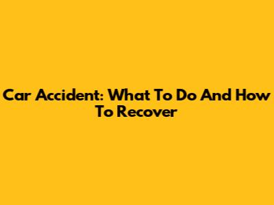 Car Accident: What To Do And How To Recover