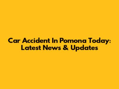 Car Accident In Pomona Today: Latest News & Updates