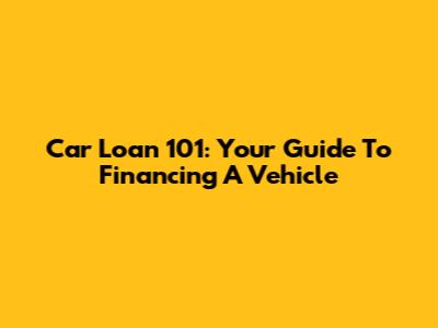Car Loan 101: Your Guide To Financing A Vehicle