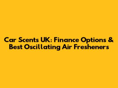 Car Scents UK: Finance Options & Best Oscillating Air Fresheners