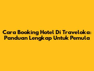 Cara Booking Hotel Di Traveloka: Panduan Lengkap Untuk Pemula