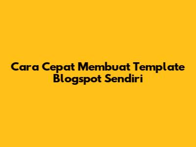 Cara Cepat Membuat Template Blogspot Sendiri