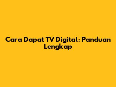 Cara Dapat TV Digital: Panduan Lengkap