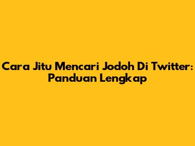Cara Jitu Mencari Jodoh Di Twitter: Panduan Lengkap