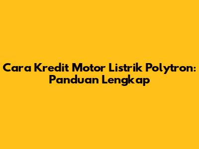 Cara Kredit Motor Listrik Polytron: Panduan Lengkap