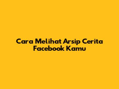 Cara Melihat Arsip Cerita Facebook Kamu