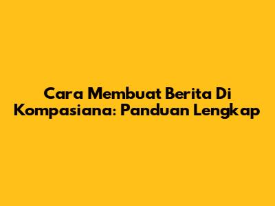 Cara Membuat Berita Di Kompasiana: Panduan Lengkap