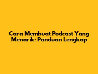 Cara Membuat Podcast Yang Menarik: Panduan Lengkap