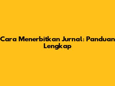 Cara Menerbitkan Jurnal: Panduan Lengkap