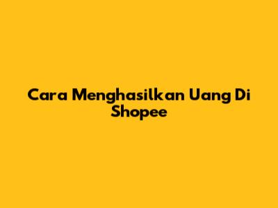 Cara Menghasilkan Uang Di Shopee