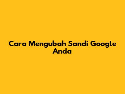 Cara Mengubah Sandi Google Anda