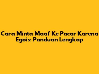 Cara Minta Maaf Ke Pacar Karena Egois: Panduan Lengkap