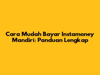 Cara Mudah Bayar Instamoney Mandiri: Panduan Lengkap