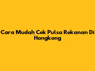 Cara Mudah Cek Pulsa Rekanan Di Hongkong