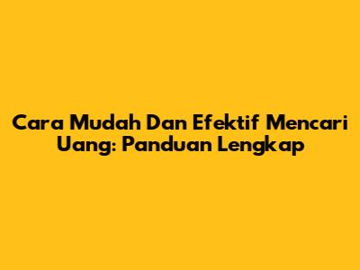 Cara Mudah Dan Efektif Mencari Uang: Panduan Lengkap