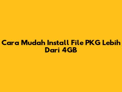 Cara Mudah Install File PKG Lebih Dari 4GB