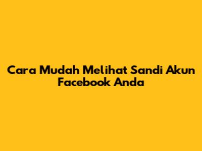 Cara Mudah Melihat Sandi Akun Facebook Anda